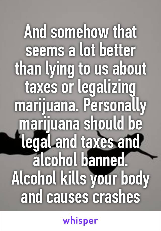 And somehow that seems a lot better than lying to us about taxes or legalizing marijuana. Personally marijuana should be legal and taxes and alcohol banned. Alcohol kills your body and causes crashes