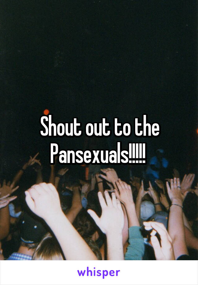 Shout out to the Pansexuals!!!!! 