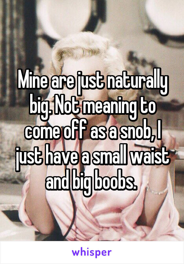 Mine are just naturally big. Not meaning to come off as a snob, I just have a small waist and big boobs. 