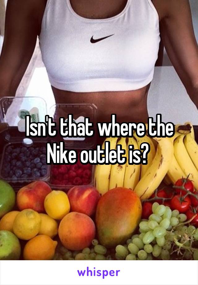 Isn't that where the Nike outlet is? 