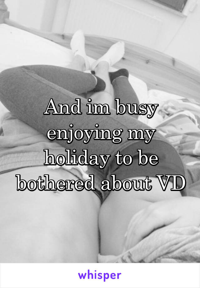 And im busy enjoying my holiday to be bothered about VD