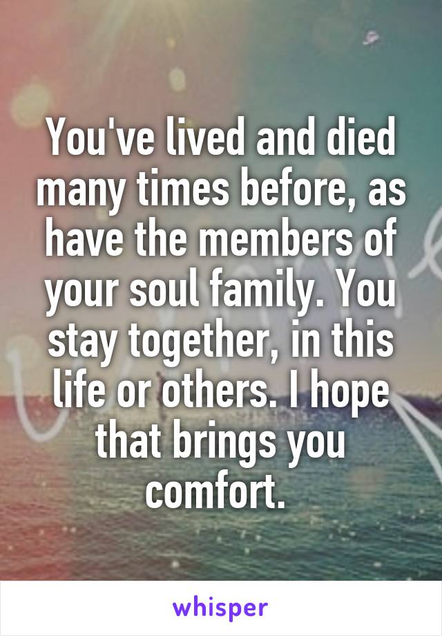You've lived and died many times before, as have the members of your soul family. You stay together, in this life or others. I hope that brings you comfort. 