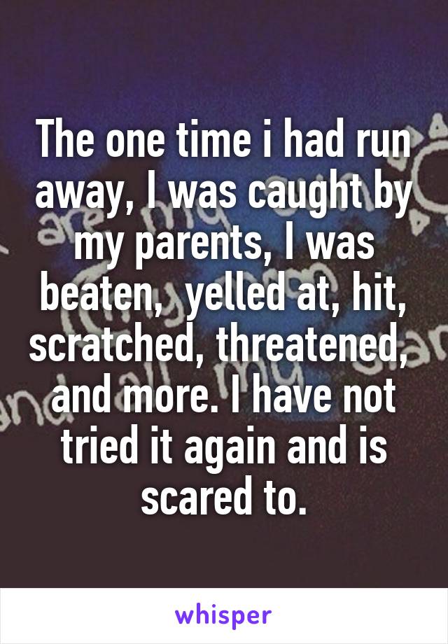 The one time i had run away, I was caught by my parents, I was beaten,  yelled at, hit, scratched, threatened,  and more. I have not tried it again and is scared to.