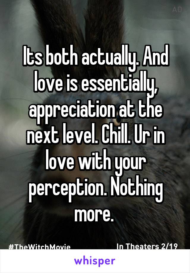 Its both actually. And love is essentially, appreciation at the next level. Chill. Ur in love with your perception. Nothing more. 