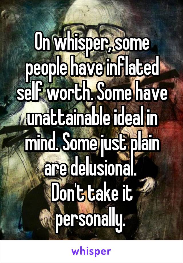 On whisper, some people have inflated self worth. Some have unattainable ideal in mind. Some just plain are delusional. 
Don't take it personally. 