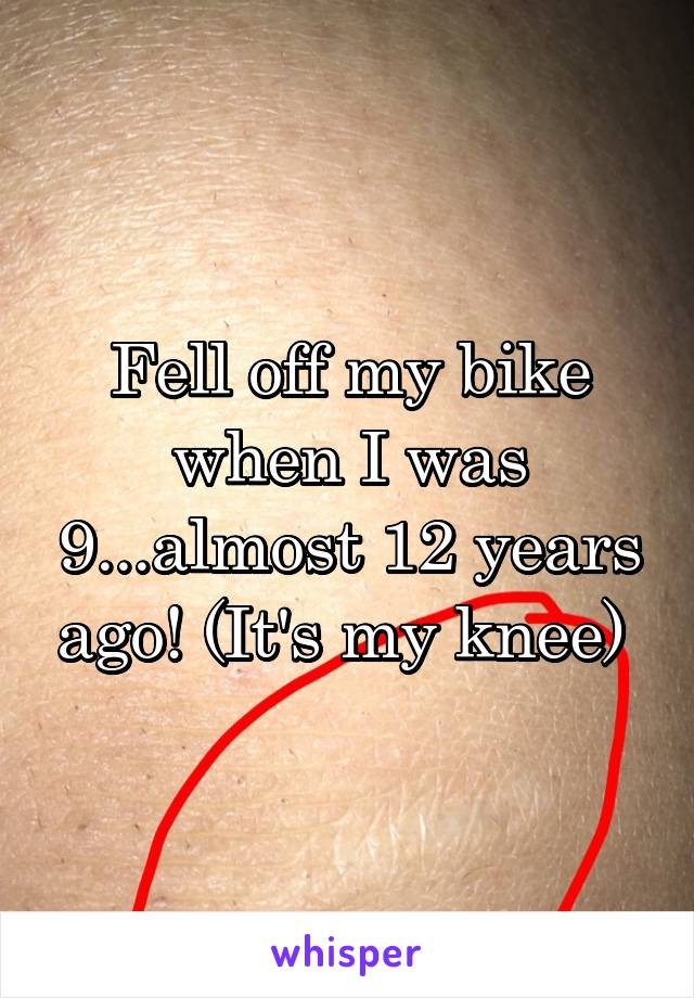 Fell off my bike when I was 9...almost 12 years ago! (It's my knee) 