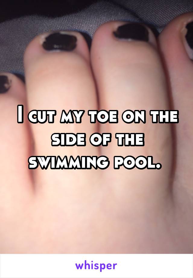 I cut my toe on the side of the swimming pool. 