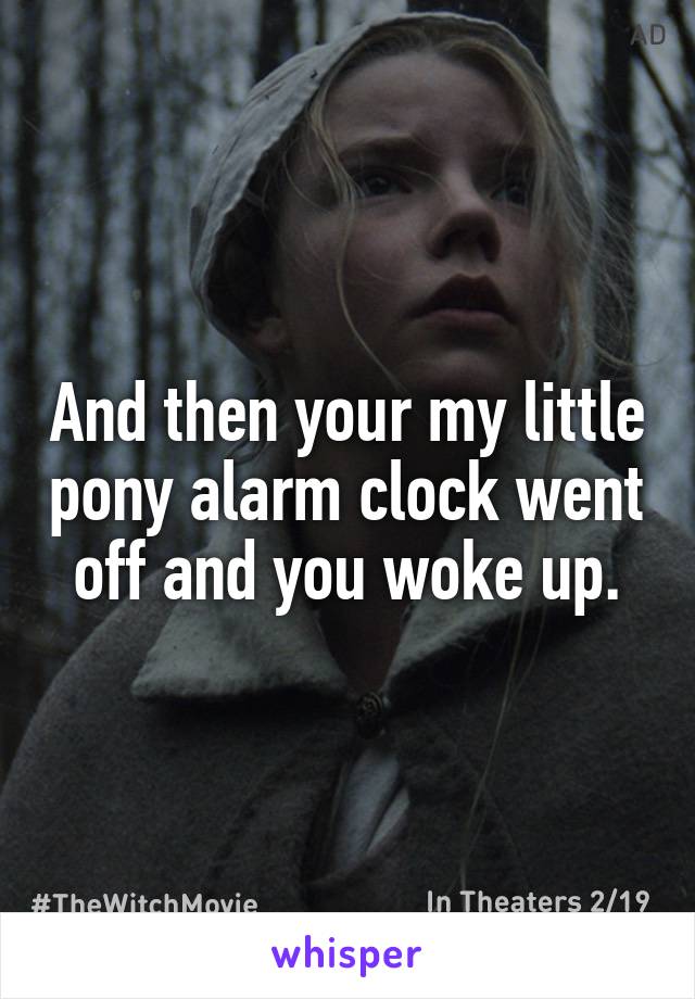 And then your my little pony alarm clock went off and you woke up.