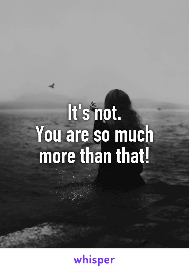 It's not.
You are so much more than that!