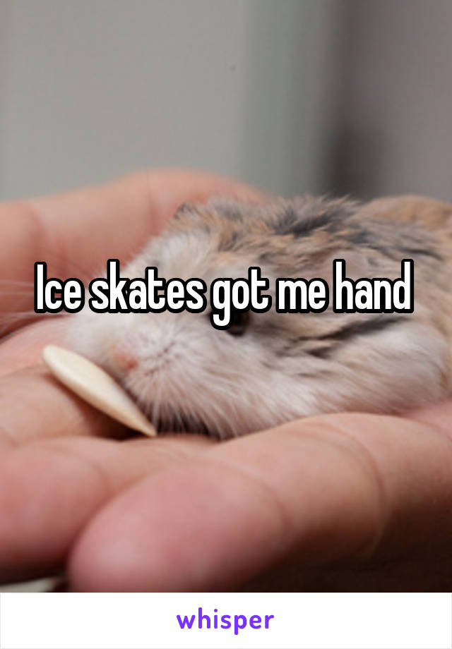 Ice skates got me hand 
