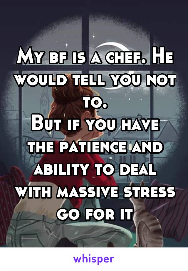 My bf is a chef. He would tell you not to.
But if you have the patience and ability to deal with massive stress go for it