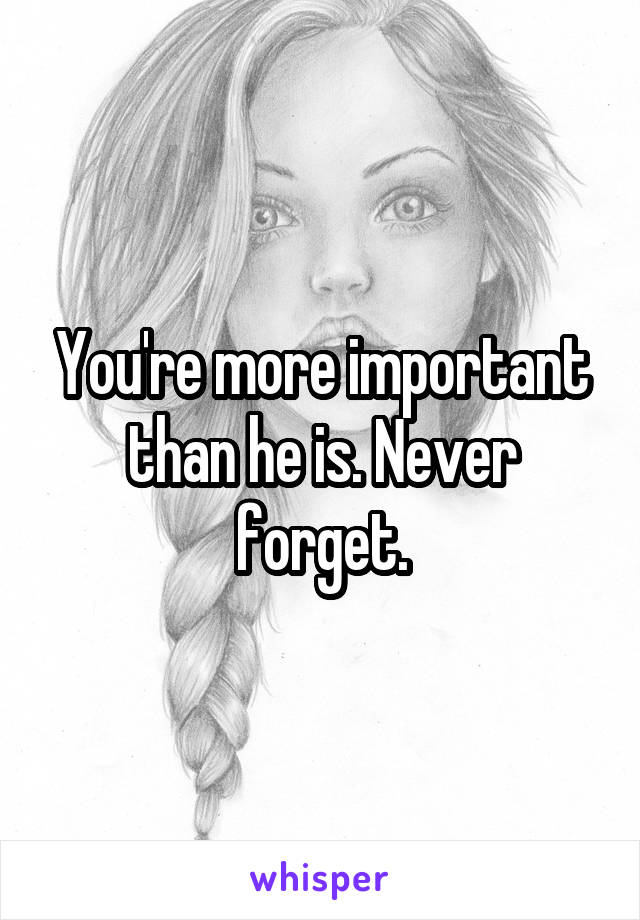 You're more important than he is. Never forget.