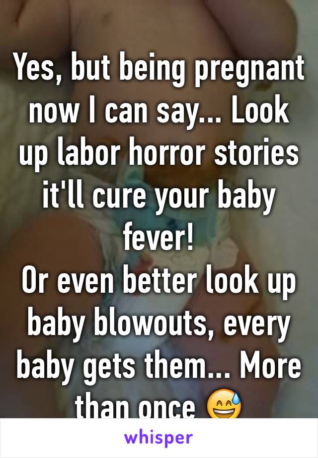 Yes, but being pregnant now I can say... Look up labor horror stories it'll cure your baby fever! 
Or even better look up baby blowouts, every baby gets them... More than once 😅