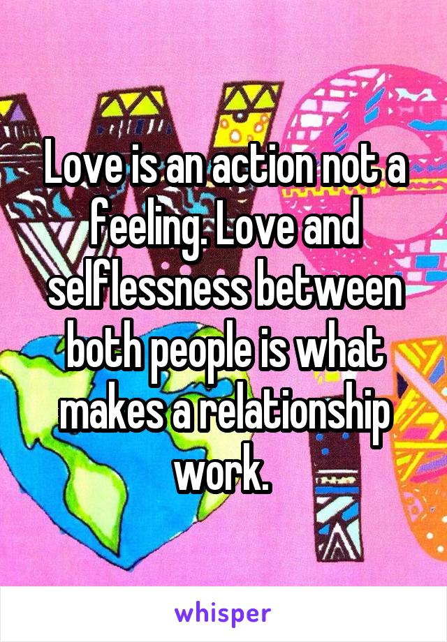 Love is an action not a feeling. Love and selflessness between both people is what makes a relationship work. 