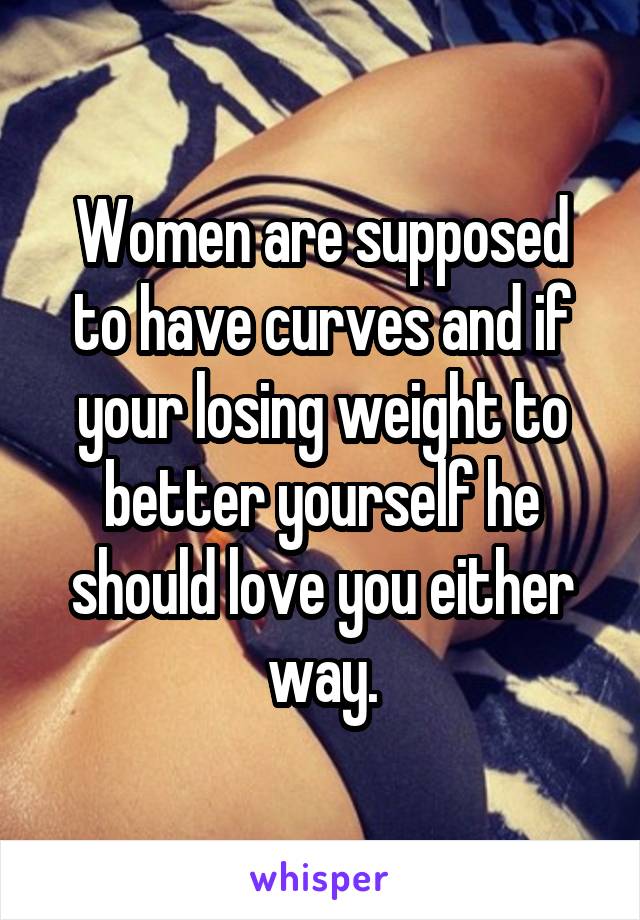 Women are supposed to have curves and if your losing weight to better yourself he should love you either way.
