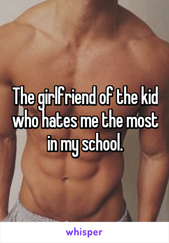 The girlfriend of the kid who hates me the most in my school.