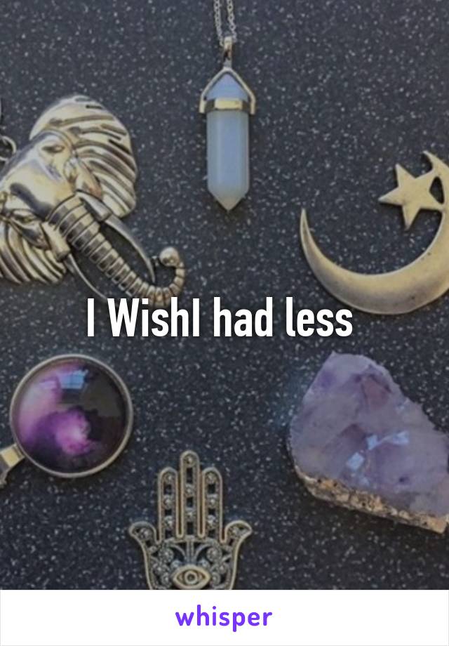 I WishI had less 