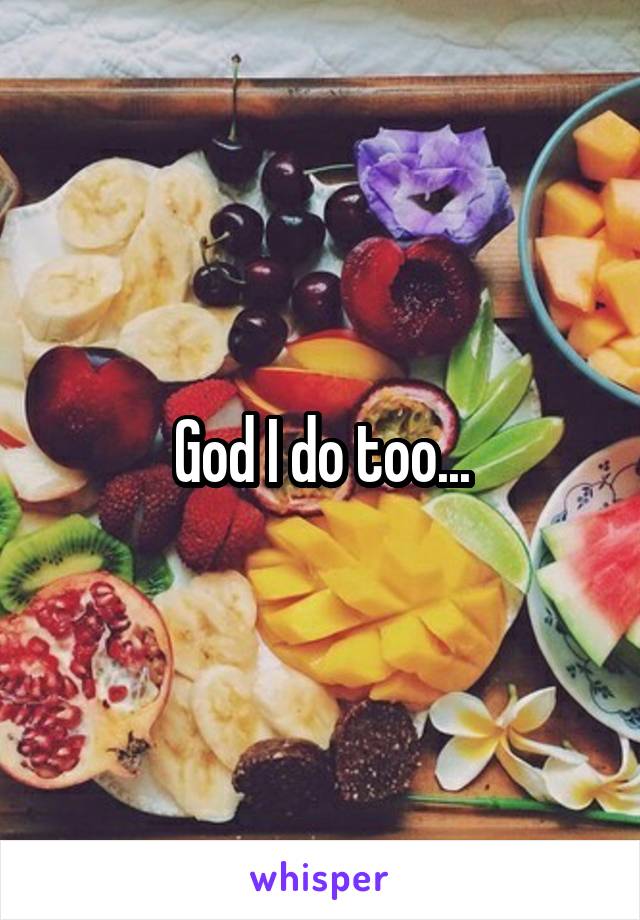 God I do too...