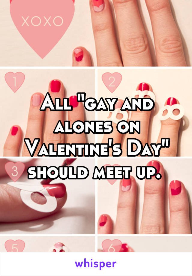 All "gay and alones on Valentine's Day" should meet up. 