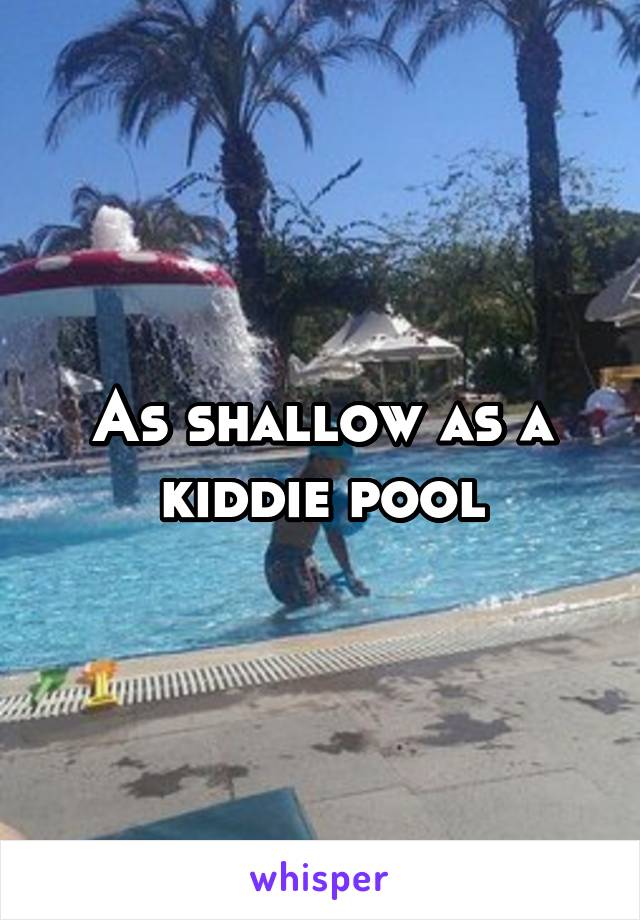 As shallow as a kiddie pool