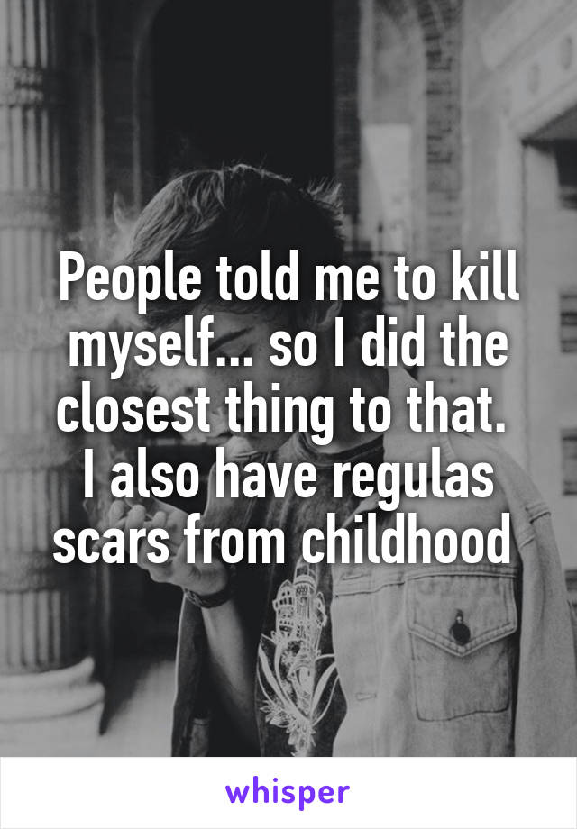 People told me to kill myself... so I did the closest thing to that. 
I also have regulas scars from childhood 