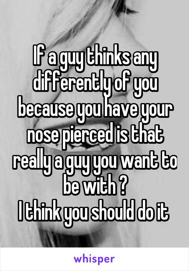 If a guy thinks any differently of you because you have your nose pierced is that really a guy you want to be with ?
I think you should do it 