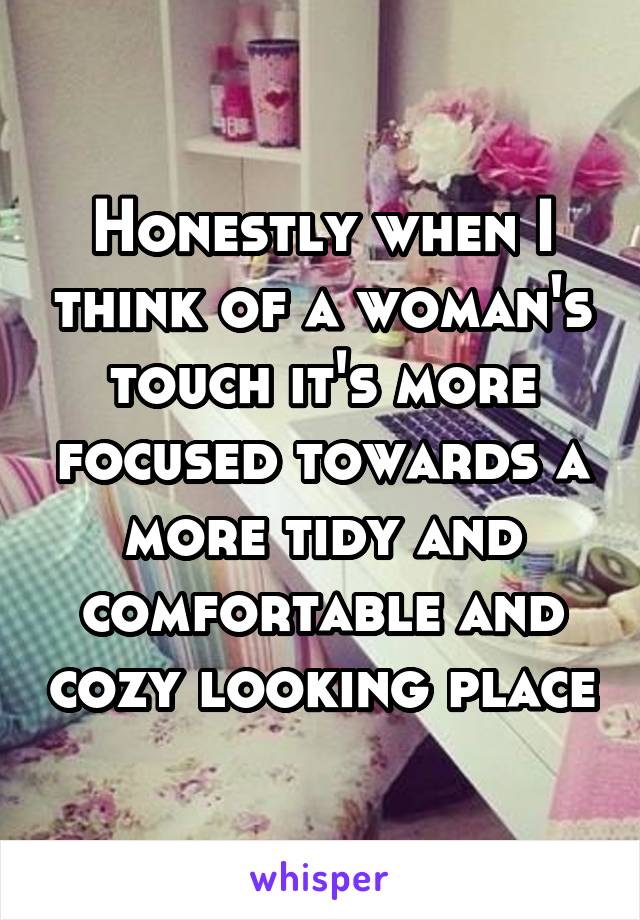 Honestly when I think of a woman's touch it's more focused towards a more tidy and comfortable and cozy looking place