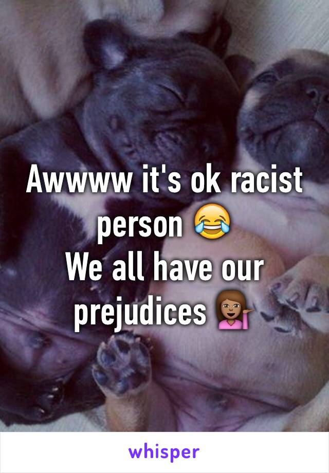 Awwww it's ok racist person 😂
We all have our prejudices 💁🏽