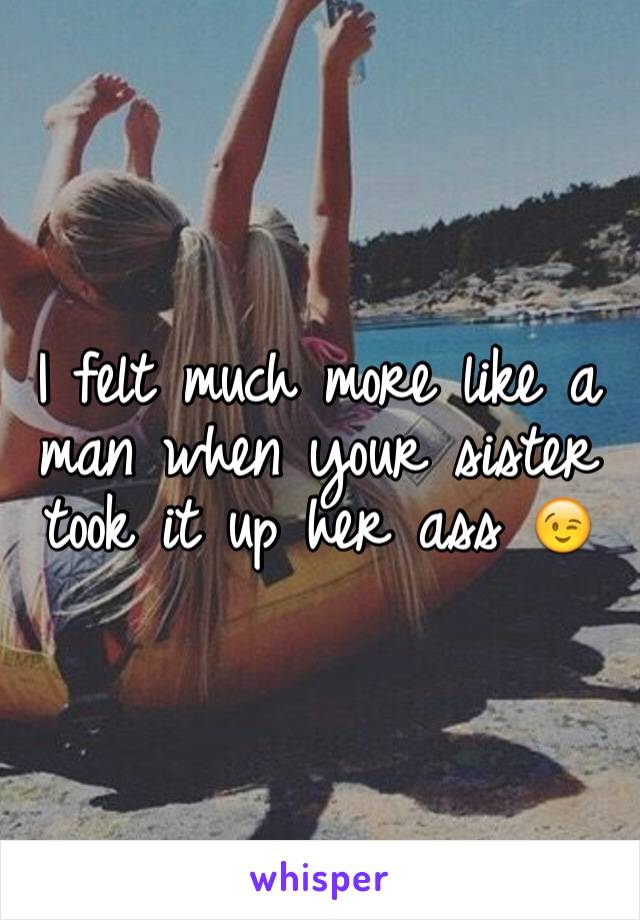 I felt much more like a man when your sister took it up her ass 😉