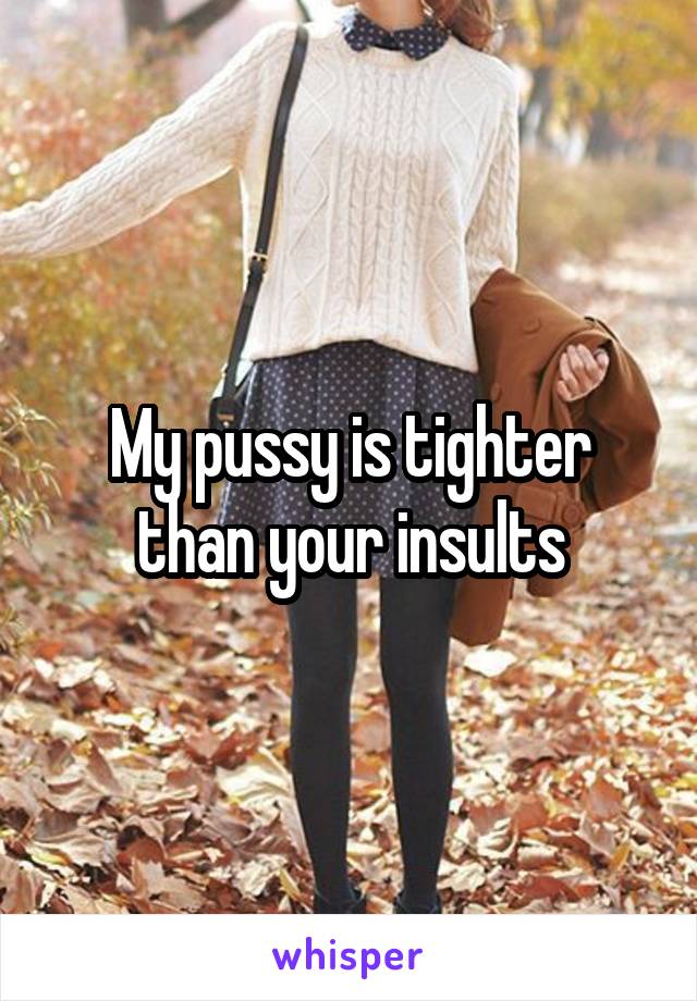 My pussy is tighter than your insults