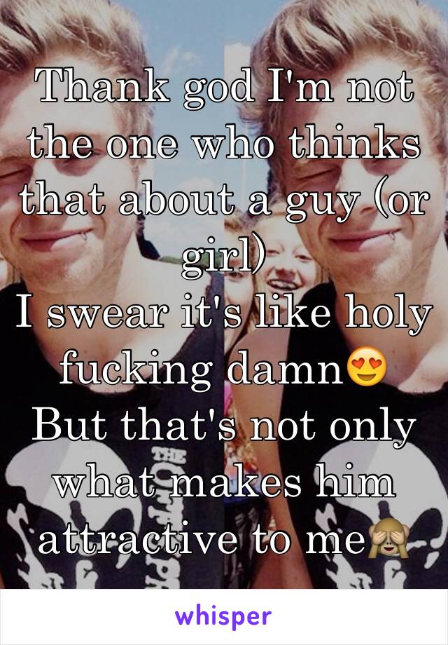 Thank god I'm not the one who thinks that about a guy (or girl)
I swear it's like holy fucking damn😍
But that's not only what makes him attractive to me🙈