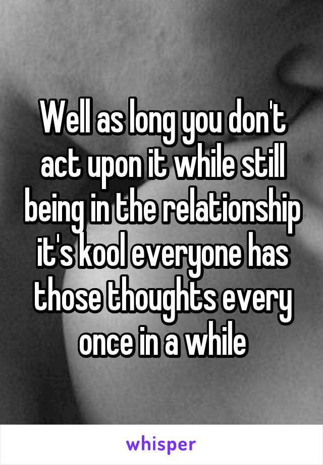 Well as long you don't act upon it while still being in the relationship it's kool everyone has those thoughts every once in a while