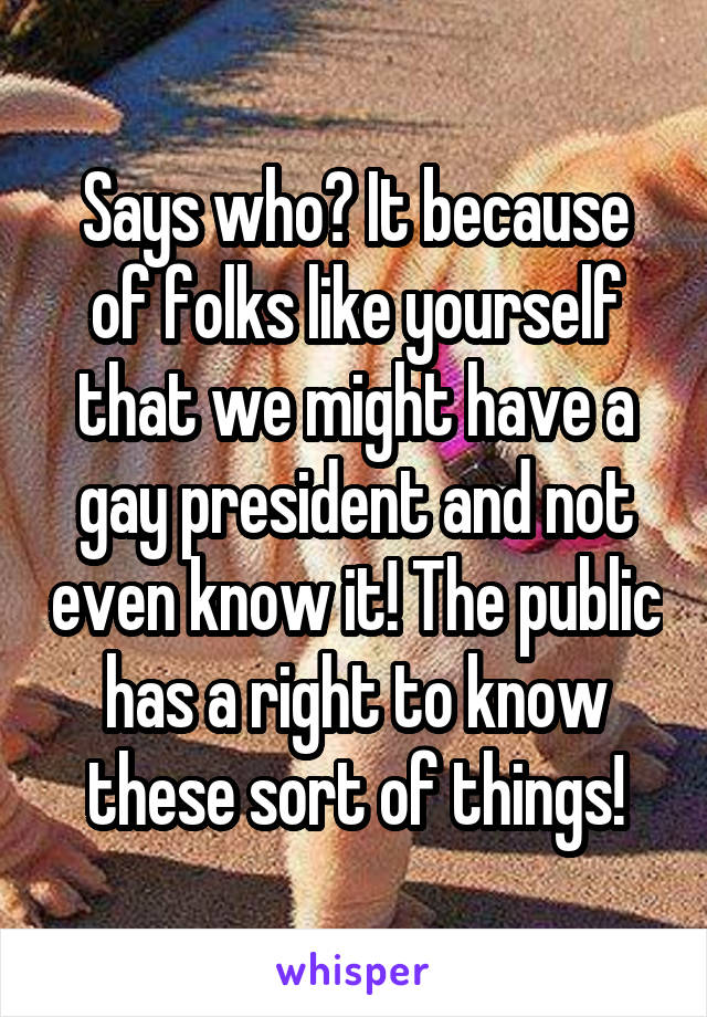 Says who? It because of folks like yourself that we might have a gay president and not even know it! The public has a right to know these sort of things!