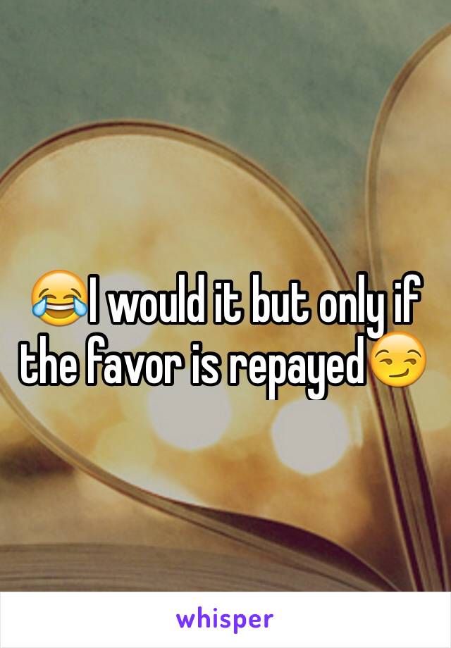 😂I would it but only if the favor is repayed😏