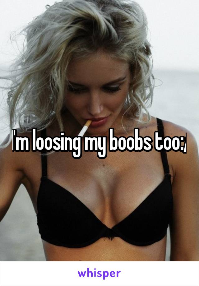 I'm loosing my boobs too:/