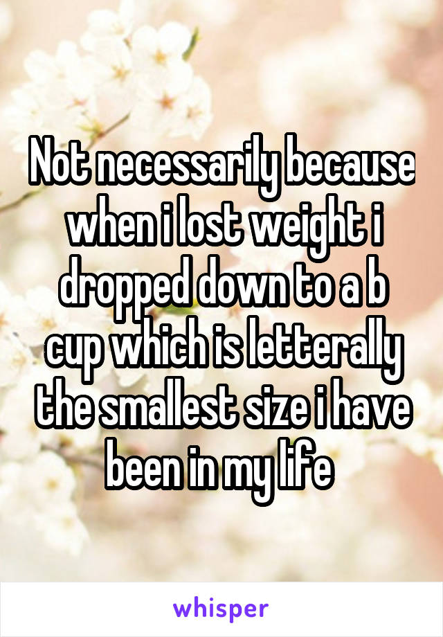 Not necessarily because when i lost weight i dropped down to a b cup which is letterally the smallest size i have been in my life 