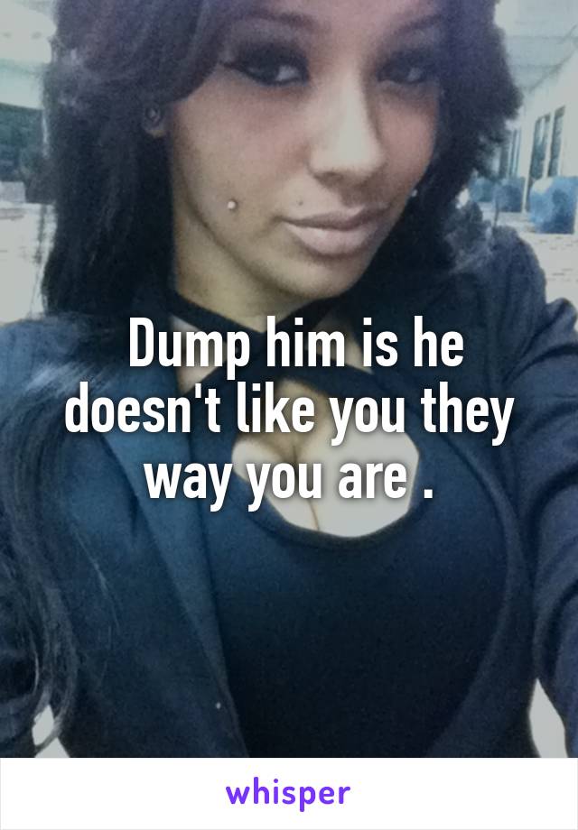  Dump him is he doesn't like you they way you are .