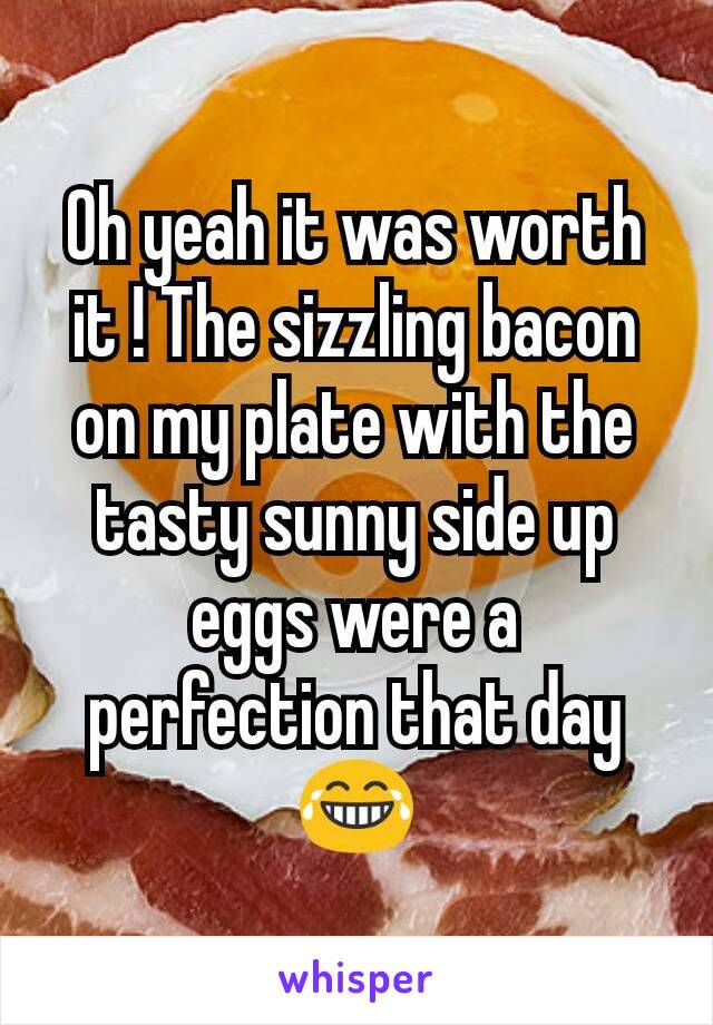 Oh yeah it was worth it ! The sizzling bacon on my plate with the tasty sunny side up eggs were a perfection that day😂