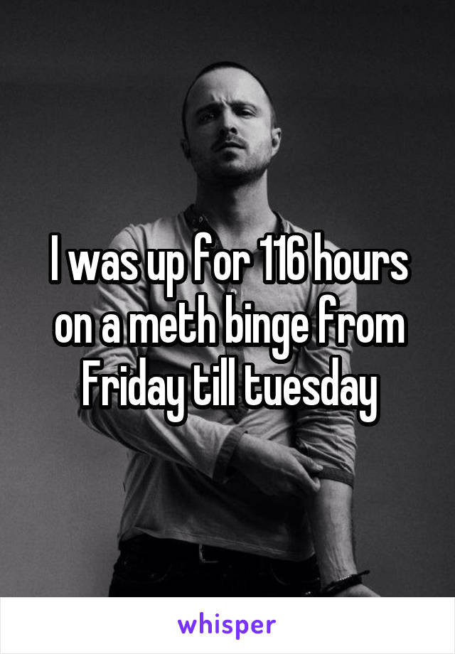 I was up for 116 hours on a meth binge from Friday till tuesday