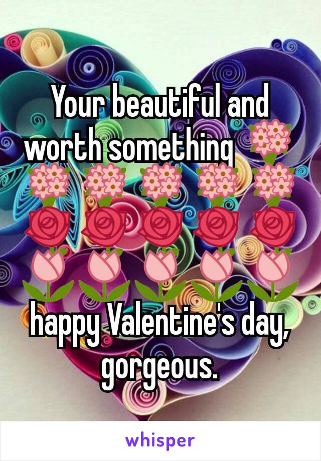 Your beautiful and worth something 💐💐💐💐💐💐🌹🌹🌹🌹🌹🌷🌷🌷🌷🌷 happy Valentine's day, gorgeous.