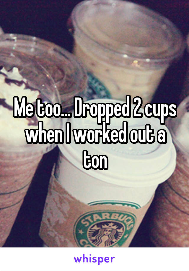 Me too... Dropped 2 cups when I worked out a ton