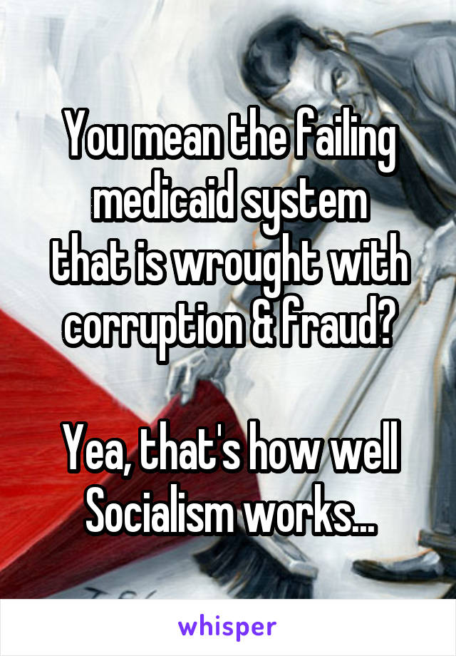You mean the failing medicaid system
that is wrought with corruption & fraud?
     
Yea, that's how well
Socialism works...