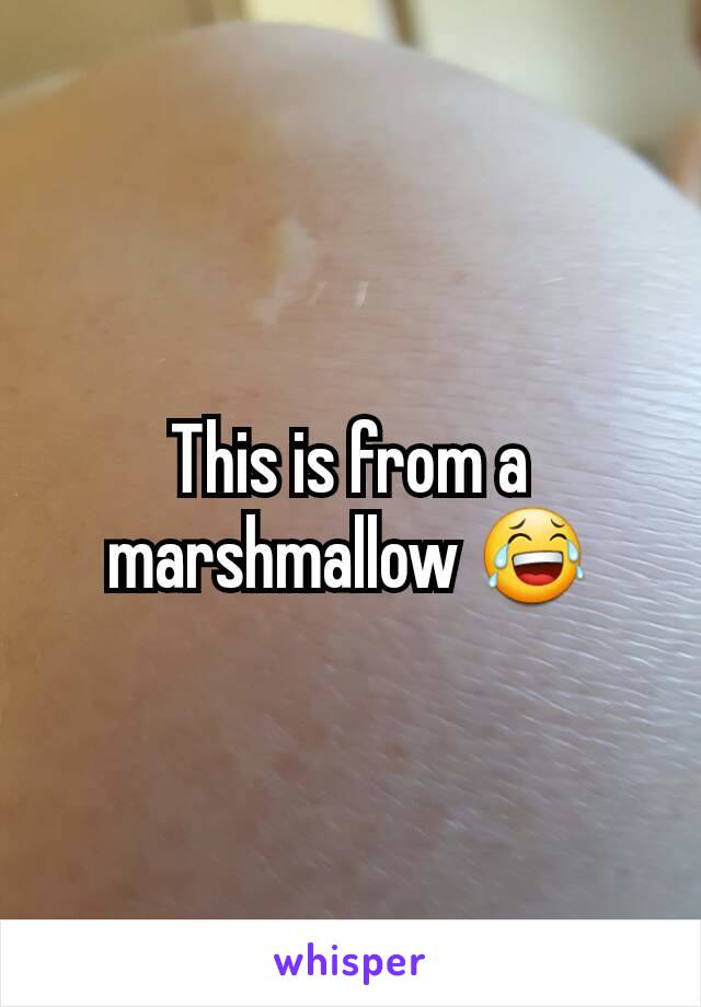 This is from a marshmallow 😂