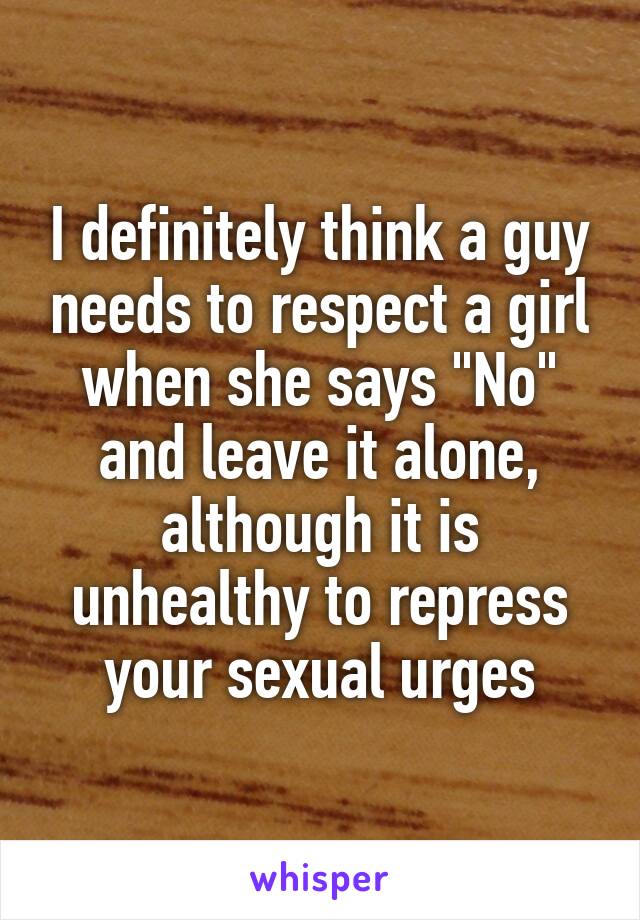 I definitely think a guy needs to respect a girl when she says "No" and leave it alone, although it is unhealthy to repress your sexual urges