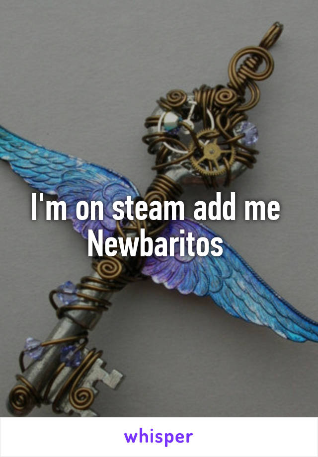 I'm on steam add me 
Newbaritos 