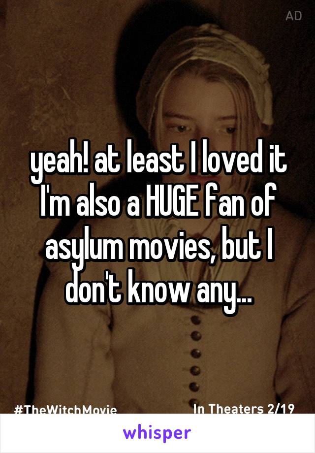 yeah! at least I loved it
I'm also a HUGE fan of asylum movies, but I don't know any...