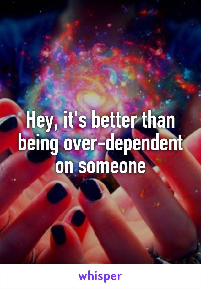 Hey, it's better than being over-dependent on someone