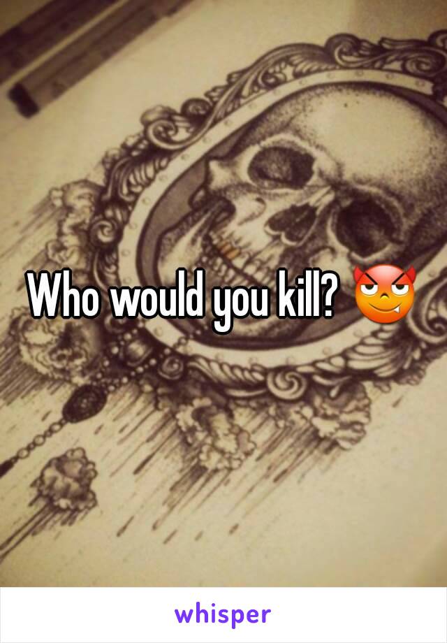 Who would you kill? 😈