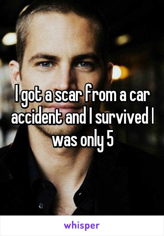 I got a scar from a car accident and I survived I was only 5