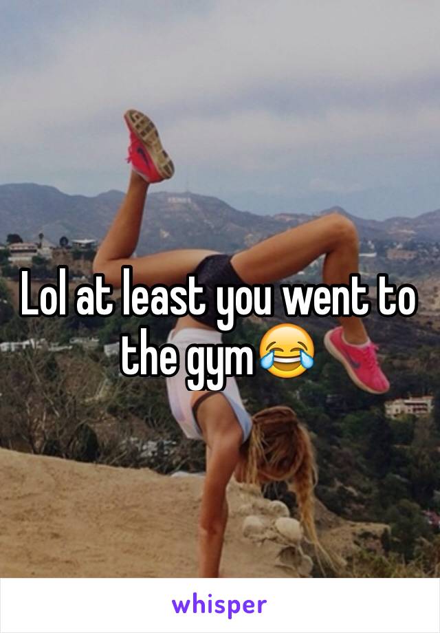 Lol at least you went to the gym😂